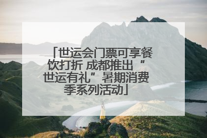 世运会门票可享餐饮打折 成都推出“世运有礼”暑期消费季系列活动