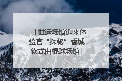 世运场馆迎来体验官“探秘”香城软式曲棍球场馆