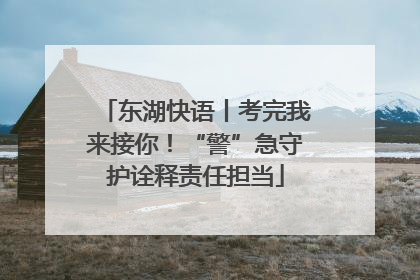东湖快语丨考完我来接你！“警”急守护诠释责任担当