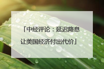 中经评论：延迟降息让美国经济付出代价