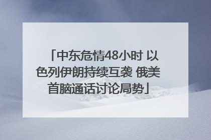 中东危情48小时 以色列伊朗持续互袭 俄美首脑通话讨论局势