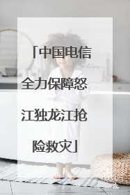 中国电信全力保障怒江独龙江抢险救灾
