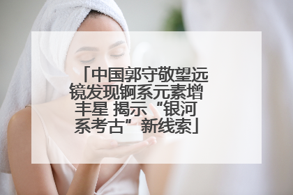 中国郭守敬望远镜发现锕系元素增丰星 揭示“银河系考古”新线索