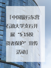 中国银行东营石油大学支行开展“5·15投资者保护”宣传活动