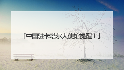 中国驻卡塔尔大使馆提醒！