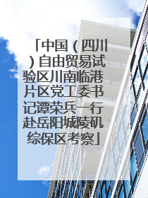 中国（四川）自由贸易试验区川南临港片区党工委书记谭荣兵一行赴岳阳城陵矶综保区考察