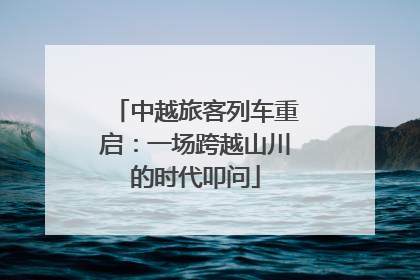中越旅客列车重启：一场跨越山川的时代叩问