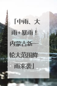中雨、大雨+暴雨！内蒙古新一轮大范围降雨来袭