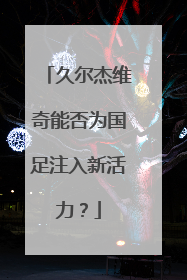 久尔杰维奇能否为国足注入新活力？