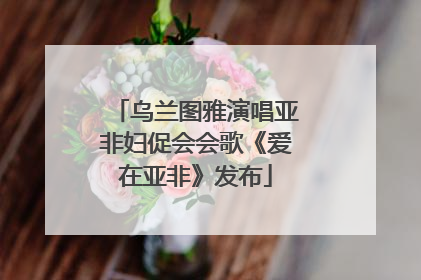乌兰图雅演唱亚非妇促会会歌《爱在亚非》发布