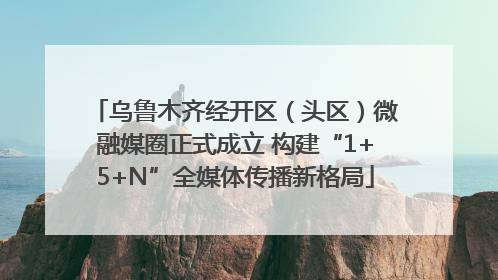 乌鲁木齐经开区（头区）微融媒圈正式成立 构建“1+5+N”全媒体传播新格局