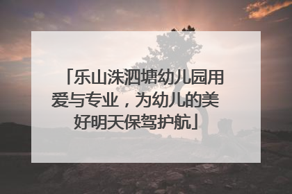 乐山洙泗塘幼儿园用爱与专业，为幼儿的美好明天保驾护航
