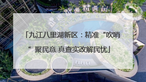 九江八里湖新区：精准“吹哨”聚民意 真查实改解民忧