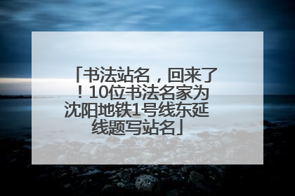 书法站名，回来了！10位书法名家为沈阳地铁1号线东延线题写站名