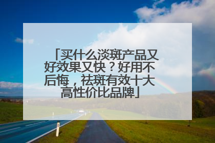 买什么淡斑产品又好效果又快？好用不后悔，祛斑有效十大高性价比品牌