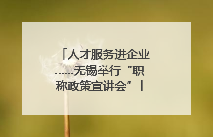 人才服务进企业……无锡举行“职称政策宣讲会”