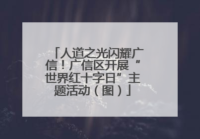 人道之光闪耀广信！广信区开展“世界红十字日”主题活动（图）