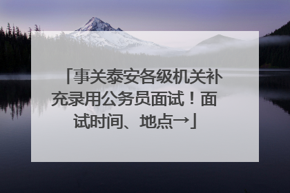 事关泰安各级机关补充录用公务员面试！面试时间、地点→
