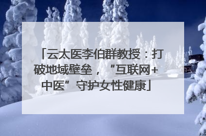 云太医李伯群教授：打破地域壁垒，“互联网+中医”守护女性健康
