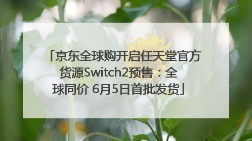 京东全球购开启任天堂官方货源Switch2预售：全球同价 6月5日首批发货