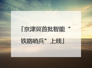 京津冀首批智能“铁路哨兵”上线