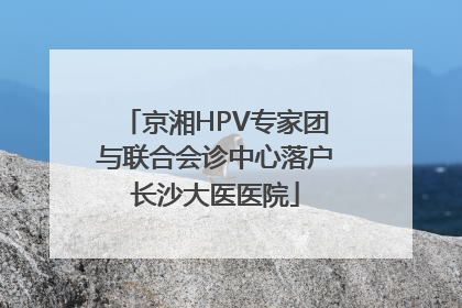 京湘HPV专家团与联合会诊中心落户长沙大医医院