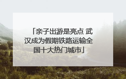 亲子出游是亮点 武汉成为假期铁路运输全国十大热门城市