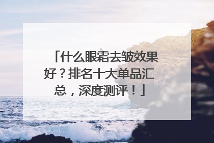 什么眼霜去皱效果好？排名十大单品汇总，深度测评！