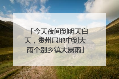 今天夜间到明天白天，贵州局地中到大雨个别乡镇大暴雨
