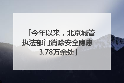 今年以来，北京城管执法部门消除安全隐患3.78万余处