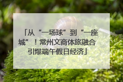 从“一场球”到“一座城”！常州文商体旅融合引爆端午假日经济