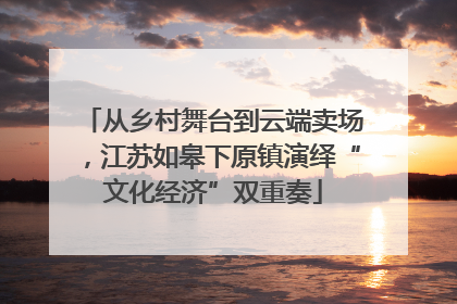 从乡村舞台到云端卖场，江苏如皋下原镇演绎“文化经济”双重奏