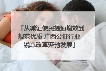 从减证便民提速增效到规范优质 广西公证行业锐意改革蓬勃发展