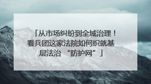 从市场纠纷到全域治理！看兵团这家法院如何织就基层法治 “防护网”