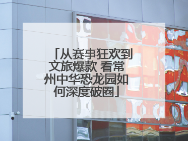 从赛事狂欢到文旅爆款 看常州中华恐龙园如何深度破圈
