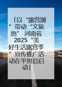 以“露营潮”带动“文旅热” 河南省2025“美好生活露营季”宣传推广活动在平舆县启动
