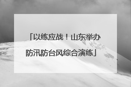 以练应战！山东举办防汛防台风综合演练