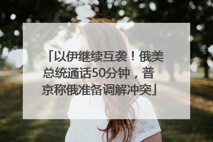 以伊继续互袭！俄美总统通话50分钟，普京称俄准备调解冲突