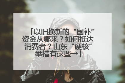 以旧换新的“国补”资金从哪来？如何抵达消费者？山东“硬核”举措有这些→