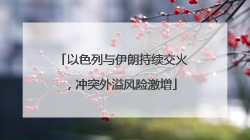 以色列与伊朗持续交火，冲突外溢风险激增