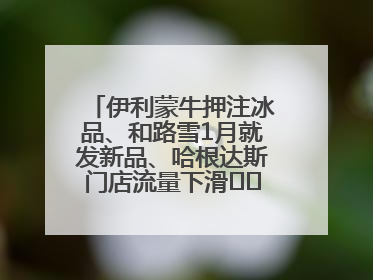 伊利蒙牛押注冰品、和路雪1月就发新品、哈根达斯门店流量下滑⋯⋯闻到了吗？今年夏天冰淇淋市场的火药味