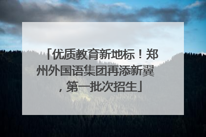 优质教育新地标！郑州外国语集团再添新翼，第一批次招生