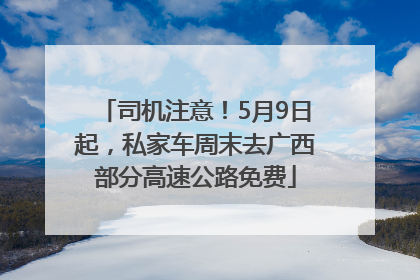 司机注意！5月9日起，私家车周末去广西部分高速公路免费