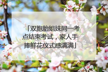 双胞胎姐妹同一考点结束考试，家人手捧鲜花仪式感满满