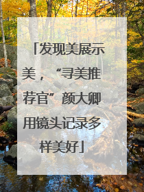 发现美展示美，“寻美推荐官”颜大卿用镜头记录多样美好