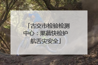 古交市检验检测中心：果蔬快检护航舌尖安全