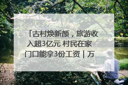 古村焕新颜，旅游收入超3亿元 村民在家门口能拿3份工资｜万千气象看四川