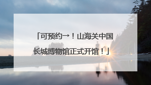 可预约→！山海关中国长城博物馆正式开馆！