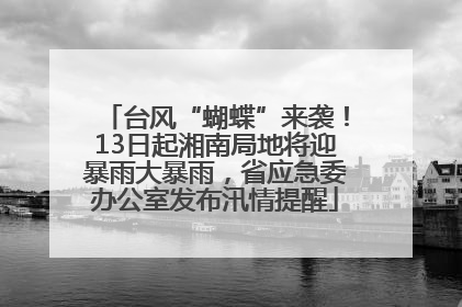 台风“蝴蝶”来袭！13日起湘南局地将迎暴雨大暴雨，省应急委办公室发布汛情提醒