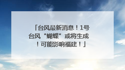 台风最新消息！1号台风“蝴蝶”或将生成！可能影响福建！